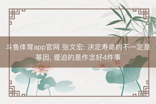 斗鱼体育app官网 张文宏: 决定寿命的不一定是基因， 蹙迫的是作念好4件事