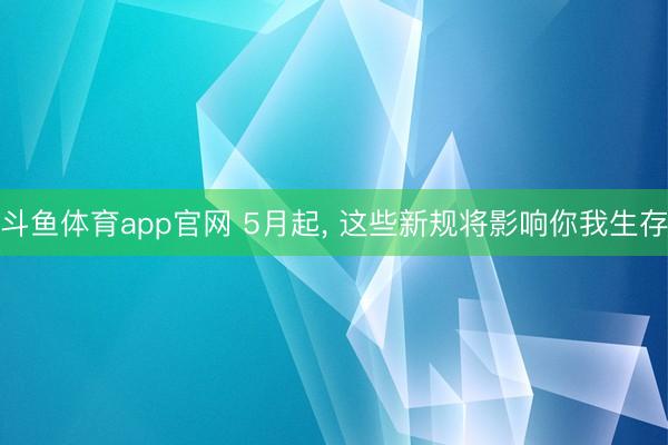 斗鱼体育app官网 5月起， 这些新规将影响你我生存