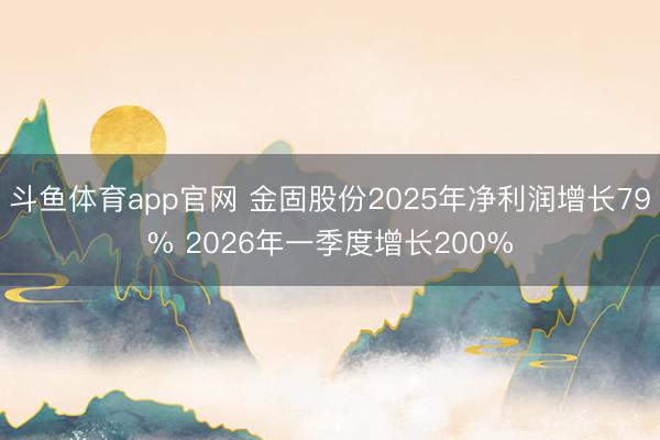 斗鱼体育app官网 金固股份2025年净利润增长79% 2026年一季度增长200%