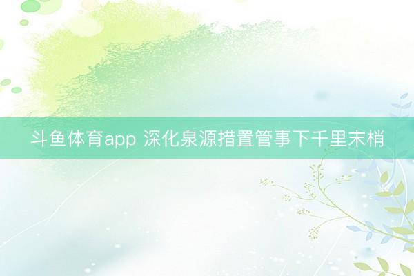斗鱼体育app 深化泉源措置管事下千里末梢