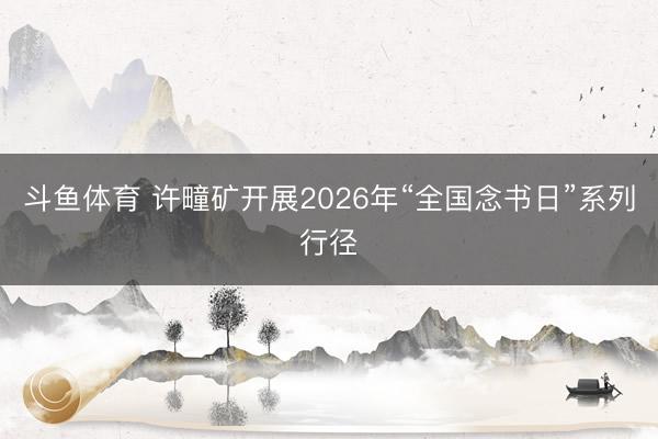斗鱼体育 许疃矿开展2026年“全国念书日”系列行径