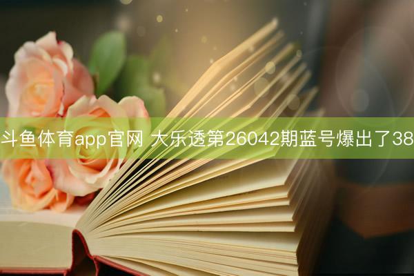 斗鱼体育app官网 大乐透第26042期蓝号爆出了38