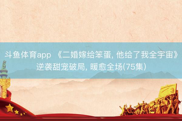 斗鱼体育app 《二婚嫁给笨蛋， 他给了我全宇宙》逆袭甜宠破局， 暖愈全场(75集)