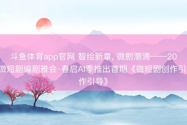 斗鱼体育app官网 智绘新章， 微剧潮涌——2026微短剧编剧雅会·春启AI季推出首期《微短剧创作引导》