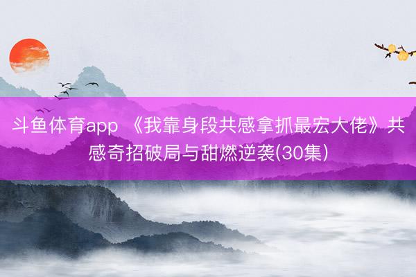 斗鱼体育app 《我靠身段共感拿抓最宏大佬》共感奇招破局与甜燃逆袭(30集)