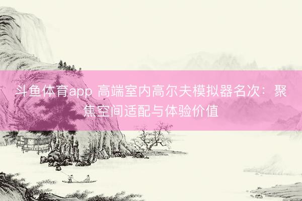 斗鱼体育app 高端室内高尔夫模拟器名次：聚焦空间适配与体验价值