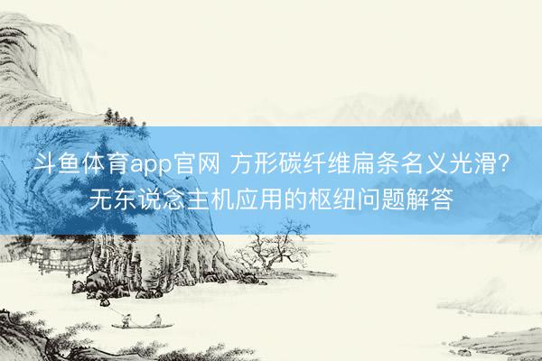 斗鱼体育app官网 方形碳纤维扁条名义光滑？无东说念主机应用的枢纽问题解答