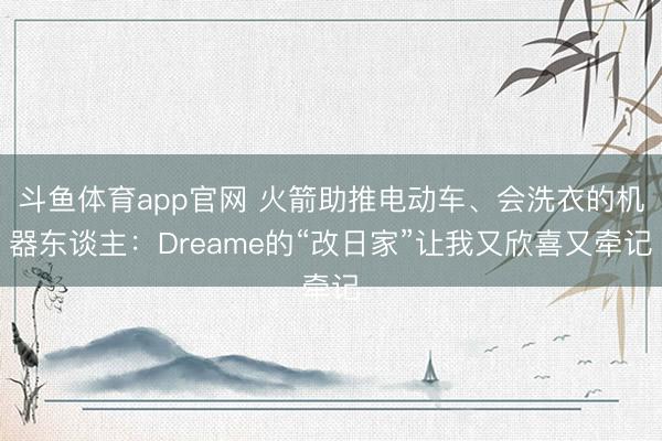 斗鱼体育app官网 火箭助推电动车、会洗衣的机器东谈主：Dreame的“改日家”让我又欣喜又牵记