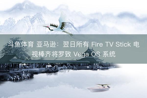 斗鱼体育 亚马逊：翌日所有 Fire TV Stick 电视棒齐将罗致 Vega OS 系统