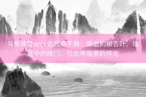 斗鱼体育app 古代奇不雅：带血的银杏叶，墙壁中的暗门，引出寺庙里的舛讹