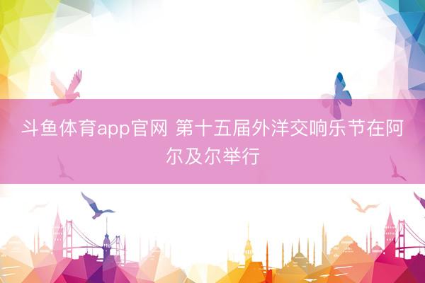斗鱼体育app官网 第十五届外洋交响乐节在阿尔及尔举行