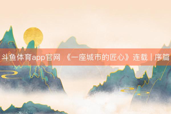 斗鱼体育app官网 《一座城市的匠心》连载 | 序篇