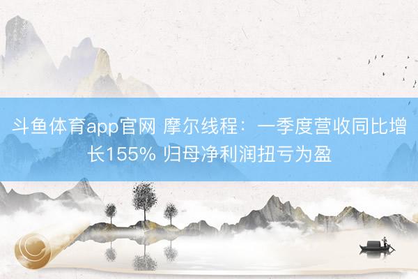 斗鱼体育app官网 摩尔线程：一季度营收同比增长155% 归母净利润扭亏为盈
