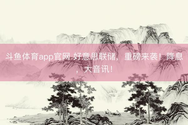 斗鱼体育app官网 好意思联储，重磅来袭！降息，大音讯！