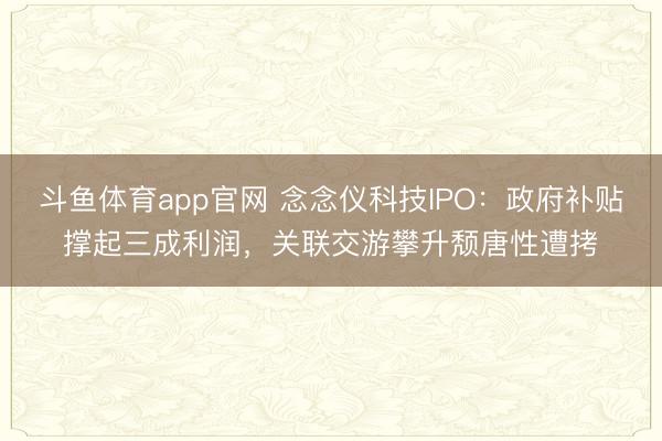 斗鱼体育app官网 念念仪科技IPO：政府补贴撑起三成利润，关联交游攀升颓唐性遭拷