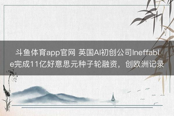 斗鱼体育app官网 英国AI初创公司Ineffable完成11亿好意思元种子轮融资，创欧洲记录