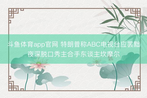 斗鱼体育app官网 特朗普称ABC电视台应罢黜夜深脱口秀主合手东谈主坎摩尔