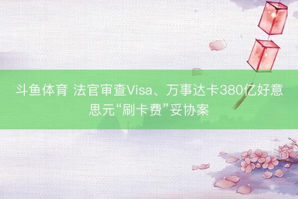 斗鱼体育 法官审查Visa、万事达卡380亿好意思元“刷卡费”妥协案