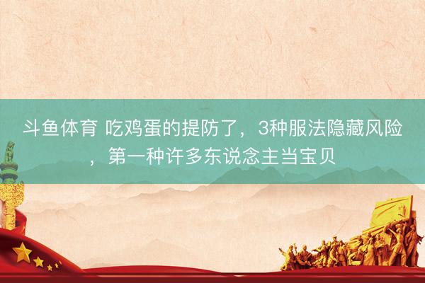 斗鱼体育 吃鸡蛋的提防了，3种服法隐藏风险，第一种许多东说念主当宝贝