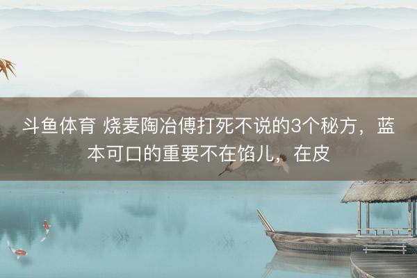 斗鱼体育 烧麦陶冶傅打死不说的3个秘方，蓝本可口的重要不在馅儿，在皮
