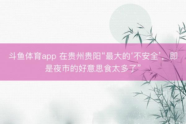 斗鱼体育app 在贵州贵阳“最大的‘不安全’，即是夜市的好意思食太多了”