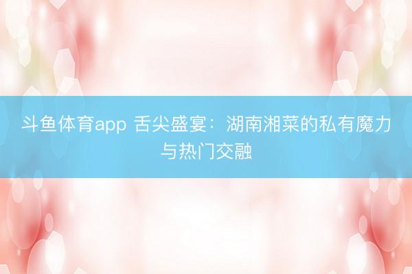 斗鱼体育app 舌尖盛宴：湖南湘菜的私有魔力与热门交融