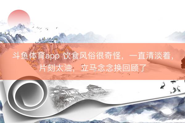 斗鱼体育app 饮食风俗很奇怪，一直清淡着，片刻太油，立马念念换回顾了