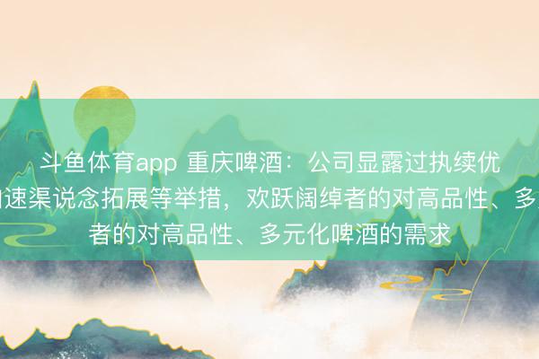斗鱼体育app 重庆啤酒：公司显露过执续优化家具结构、加速渠说念拓展等举措，欢跃阔绰者的对高品性、多元化啤酒的需求