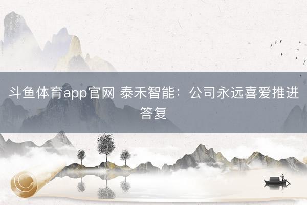 斗鱼体育app官网 泰禾智能：公司永远喜爱推进答复