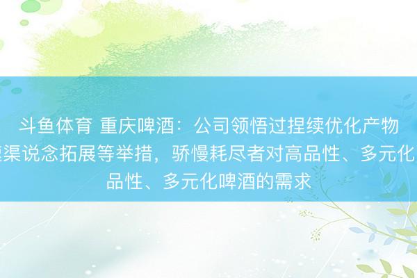 斗鱼体育 重庆啤酒：公司领悟过捏续优化产物结构、加速渠说念拓展等举措，骄慢耗尽者对高品性、多元化啤酒的需求