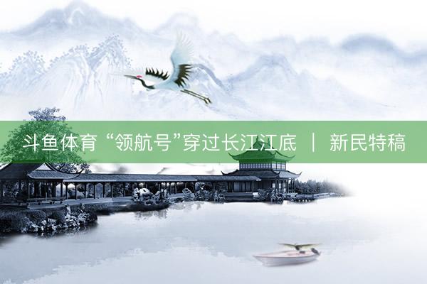 斗鱼体育 “领航号”穿过长江江底 ｜ 新民特稿