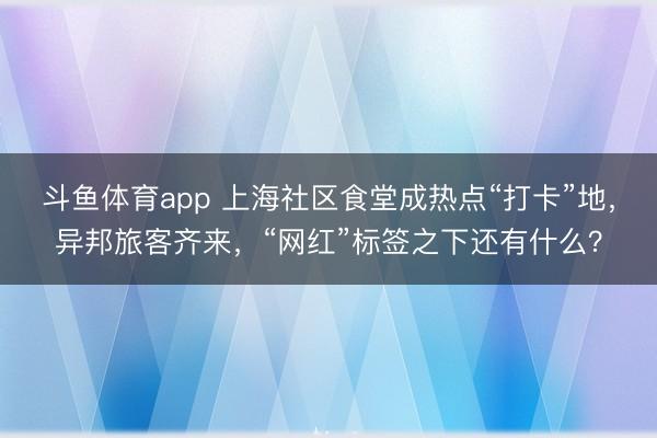 斗鱼体育app 上海社区食堂成热点“打卡”地，异邦旅客齐来，“网红”标签之下还有什么？