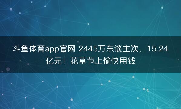 斗鱼体育app官网 2445万东谈主次，15.24亿元！花草节上愉快用钱