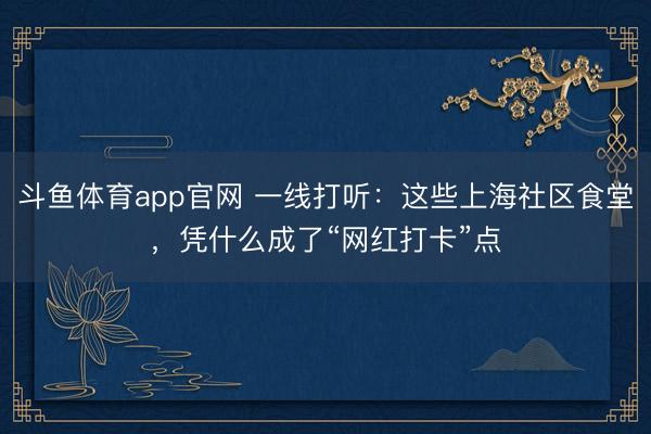 斗鱼体育app官网 一线打听：这些上海社区食堂，凭什么成了“网红打卡”点