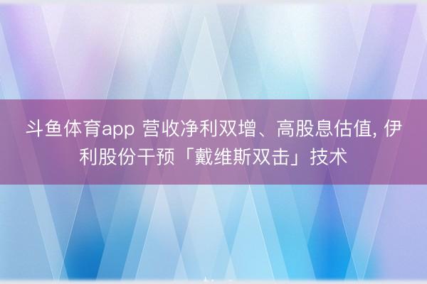 斗鱼体育app 营收净利双增、高股息估值， 伊利股份干预「戴维斯双击」技术