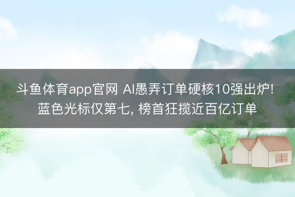 斗鱼体育app官网 AI愚弄订单硬核10强出炉! 蓝色光标仅第七， 榜首狂揽近百亿订单