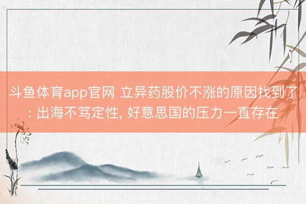 斗鱼体育app官网 立异药股价不涨的原因找到了: 出海不笃定性， 好意思国的压力一直存在