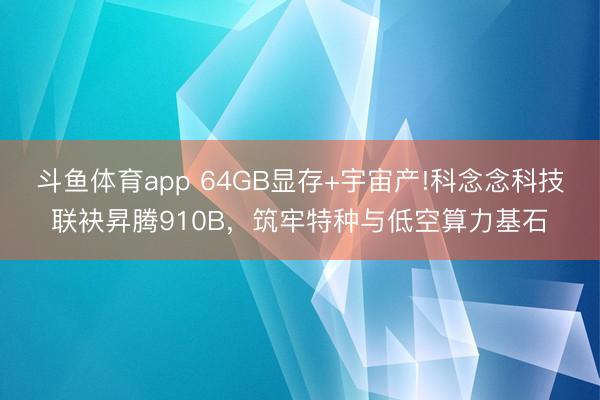 斗鱼体育app 64GB显存+宇宙产!科念念科技联袂昇腾910B，筑牢特种与低空算力基石