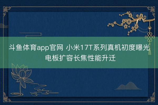 斗鱼体育app官网 小米17T系列真机初度曝光 电板扩容长焦性能升迁